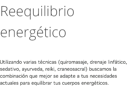 Reequilibrio energético Utilizando varias técnicas (quiromasaje, drenaje linfático, sedativo, ayurveda, reiki, craneosacral) buscamos la combinación que mejor se adapte a tus necesidades actuales para equilibrar tus cuerpos energéticos. 